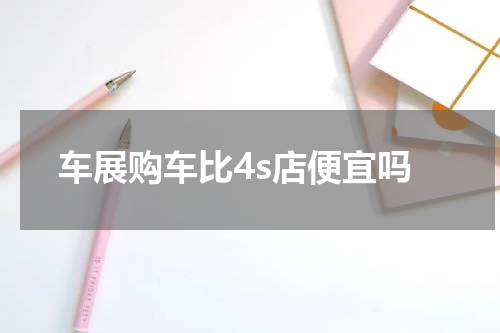 车展购车比4s店便宜吗