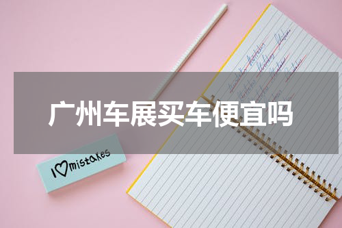 广州车展买车便宜吗