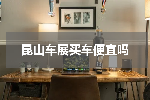 昆山车展买车便宜吗