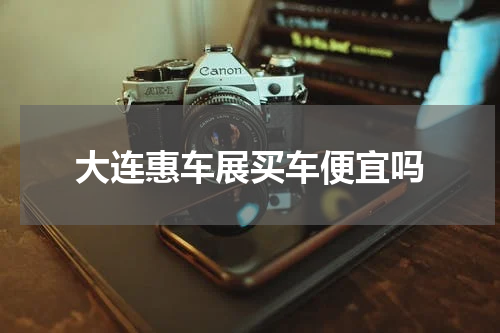 大连惠车展买车便宜吗