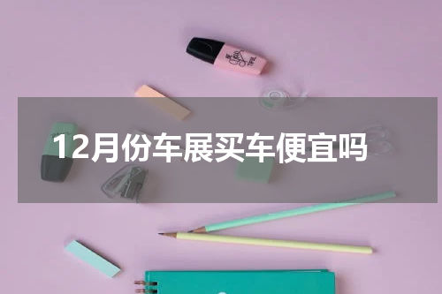 12月份车展买车便宜吗