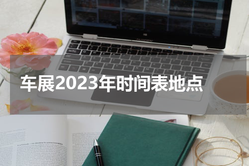 车展2023年时间表地点