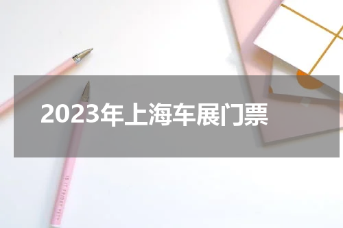 2023年上海车展门票 2023上海国际车展门票多少钱