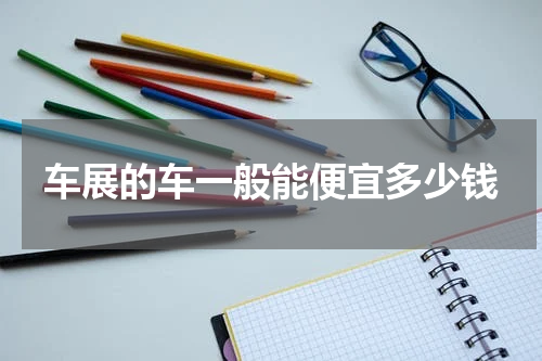 车展的车一般能便宜多少钱