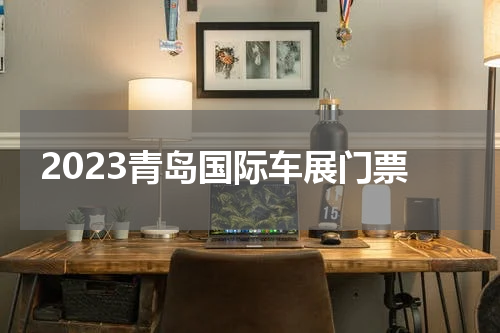 2023青岛国际车展门票 青岛车展门票怎么免费领取