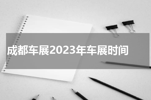 成都车展2023年车展时间