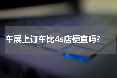车展上订车比4s店便宜吗?