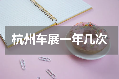 杭州车展一年几次 2022年杭州车展时间表有吗？