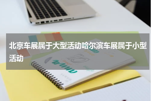 北京车展属于大型活动哈尔滨车展属于小型活动