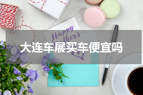大连车展买车便宜吗