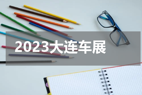 2023大连车展 大连车展2023年时间表地点