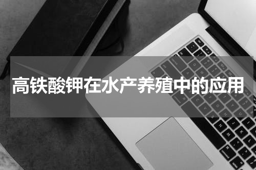 高铁酸钾在水产养殖中的应用