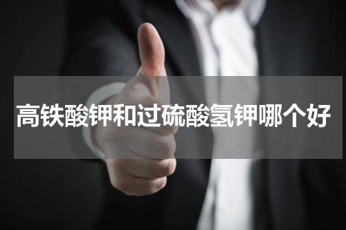 高铁酸钾和过硫酸氢钾哪个好