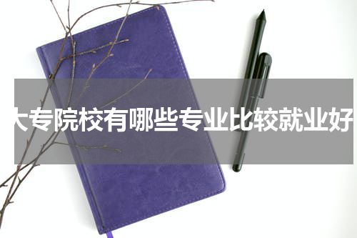 大专院校有哪些专业比较就业好