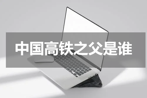 中国高铁之父是谁