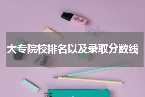 大专院校排名以及录取分数线