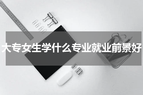 大专女生学什么专业就业前景好