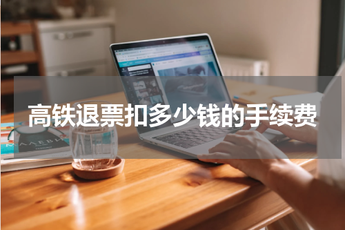 高铁退票扣多少钱的手续费