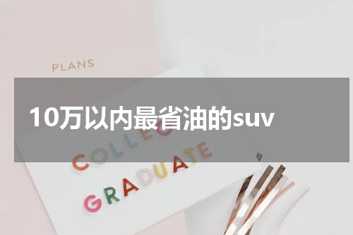 10万以内最省油的suv