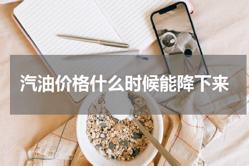 汽油价格什么时候能降下来