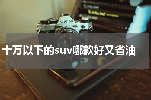 十万以下的suv哪款好又省油