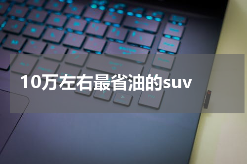 10万左右最省油的suv