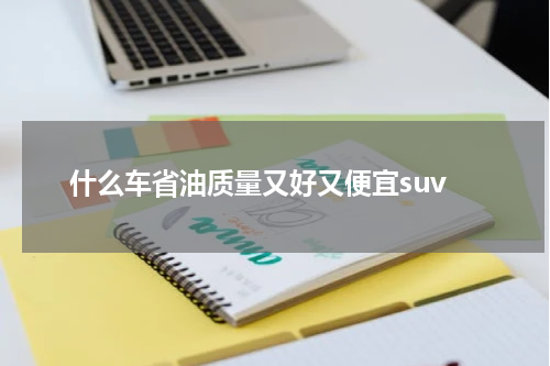 什么车省油质量又好又便宜suv