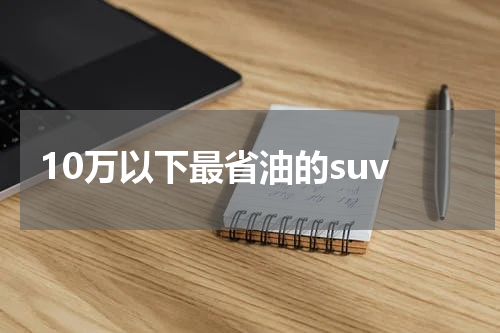 10万以下最省油的suv