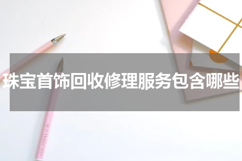 珠宝首饰回收修理服务包含哪些