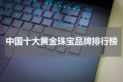 中国十大黄金珠宝品牌排行榜
