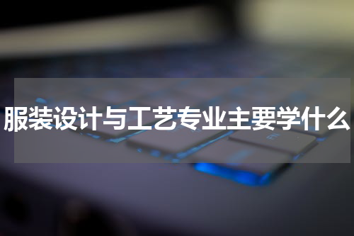 服装设计与工艺专业主要学什么