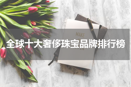 全球十大奢侈珠宝品牌排行榜