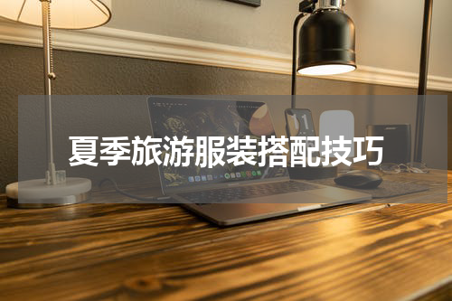 夏季旅游服装搭配技巧