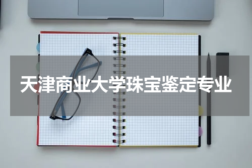 天津商业大学珠宝鉴定专业
