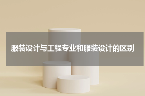 服装设计与工程专业和服装设计的区别