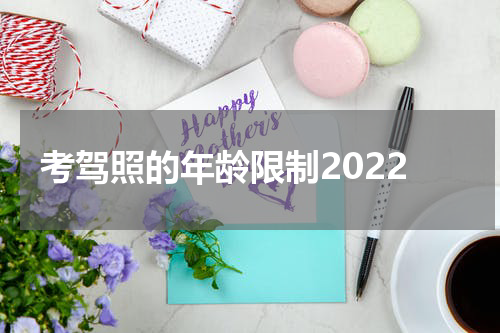 考驾照的年龄限制2022