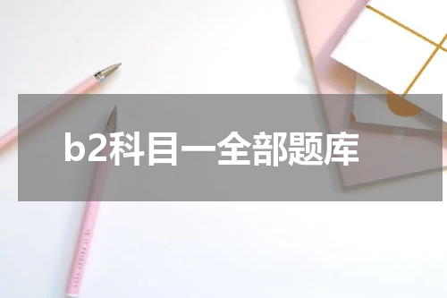 b2科目一全部题库 驾考科目一的全部题目有哪些?