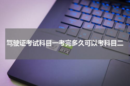 驾驶证考试科目一考完多久可以考科目二