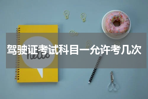 驾驶证考试科目一允许考几次