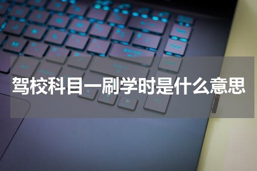 驾校科目一刷学时是什么意思