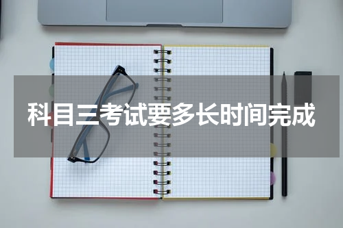 科目三考试要多长时间完成