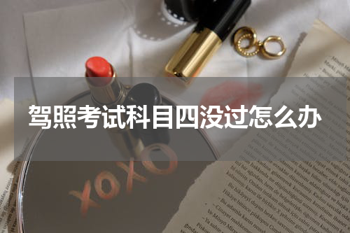 驾照考试科目四没过怎么办