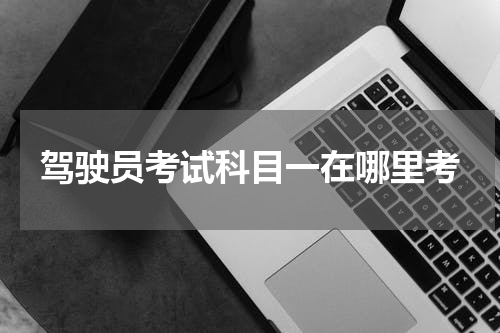 驾驶员考试科目一在哪里考