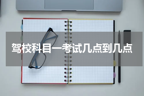 驾校科目一考试几点到几点