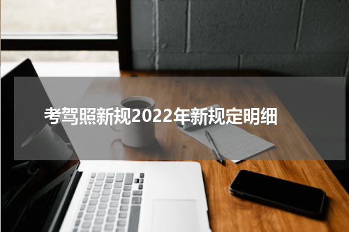 考驾照新规2022年新规定明细