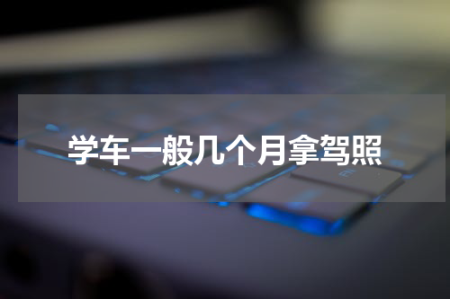 学车一般几个月拿驾照