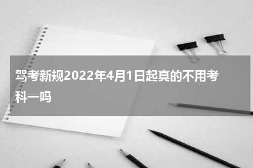 驾考新规2022年4月1日起真的不用考科一吗
