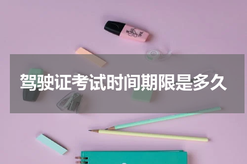 驾驶证考试时间期限是多久