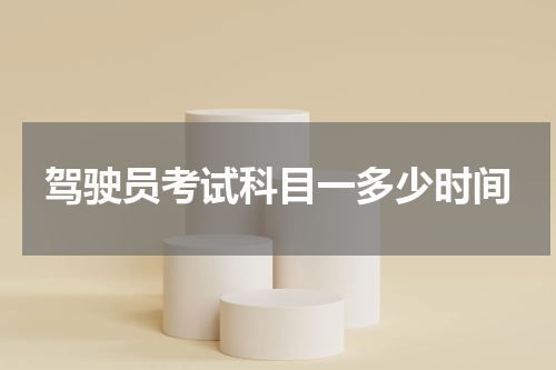 驾驶员考试科目一多少时间