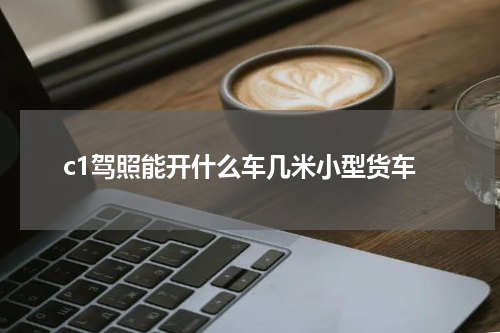 c1驾照能开什么车几米小型货车